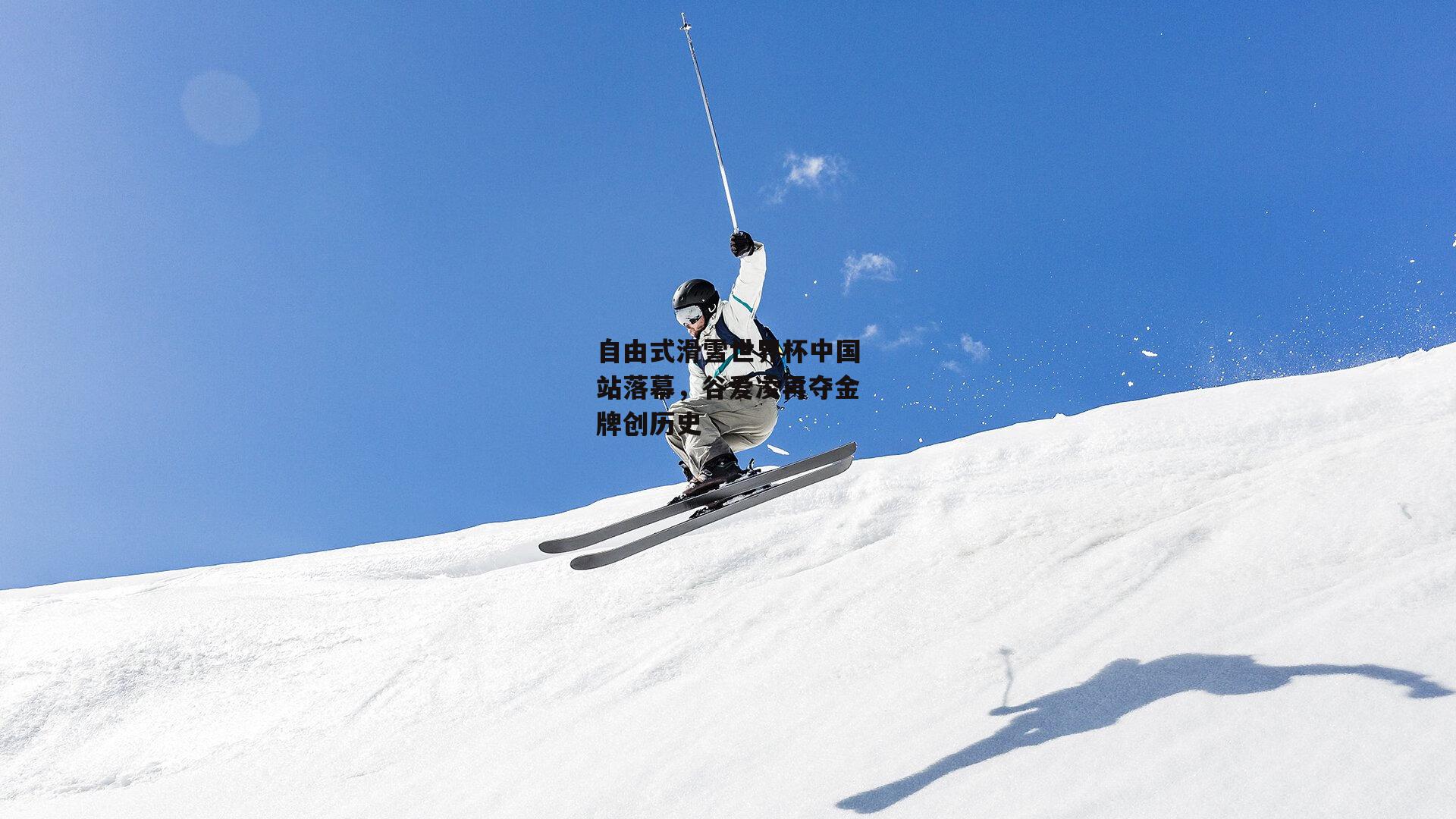 自由式滑雪世界杯中国站落幕，谷爱凌再夺金牌创历史