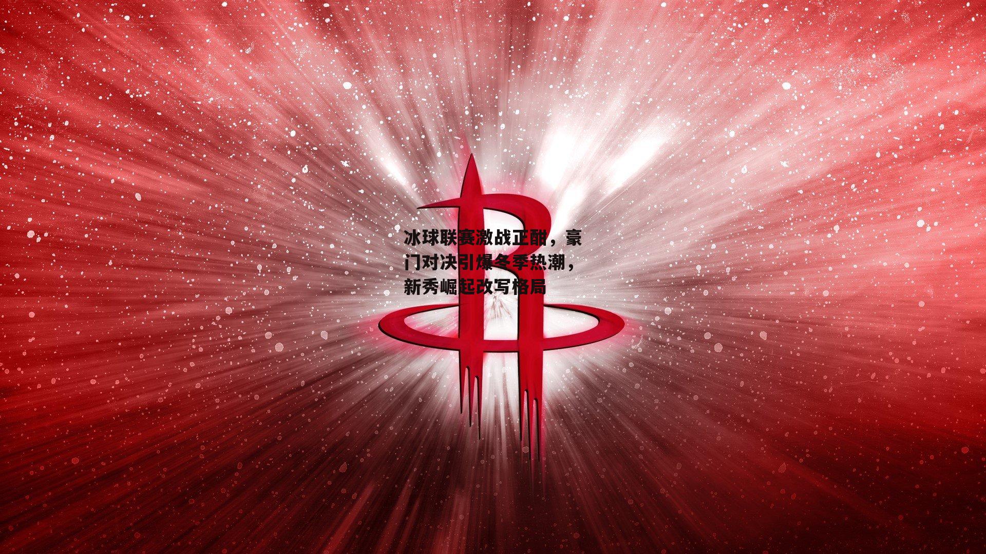冰球联赛激战正酣，豪门对决引爆冬季热潮，新秀崛起改写格局